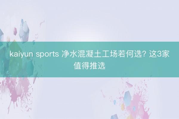 kaiyun sports 净水混凝土工场若何选? 这3家值得推选