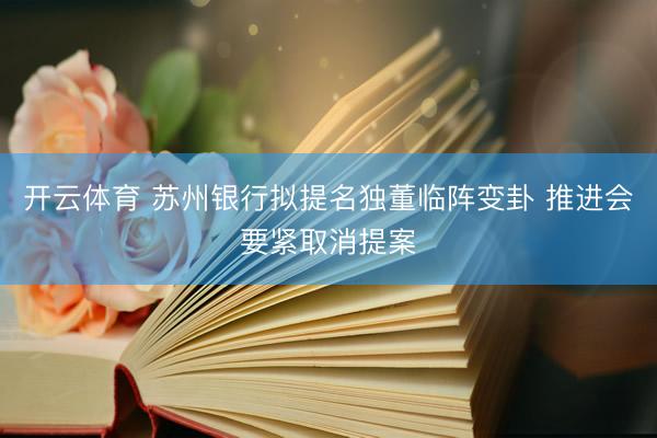 开云体育 苏州银行拟提名独董临阵变卦 推进会要紧取消提案