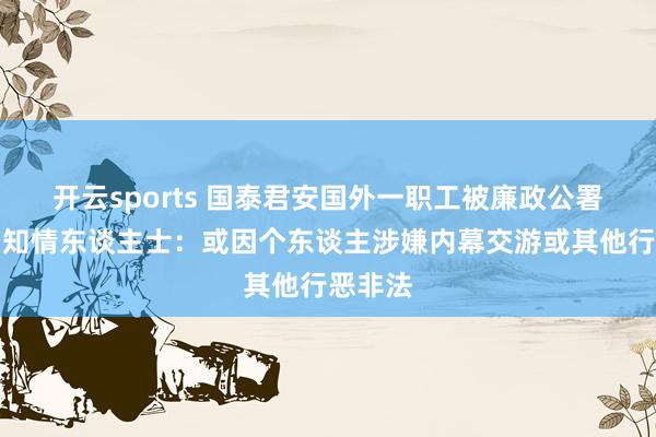 开云sports 国泰君安国外一职工被廉政公署拘留，知情东谈主士：或因个东谈主涉嫌内幕交游或其他行恶非法