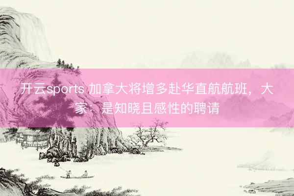 开云sports 加拿大将增多赴华直航航班，大家：是知晓且感性的聘请