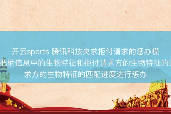 开云sports 腾讯科技央求拒付请求的惩办模范专利, 基于支付把柄信息中的生物特征和拒付请求方的生物特征的匹配进度进行惩办