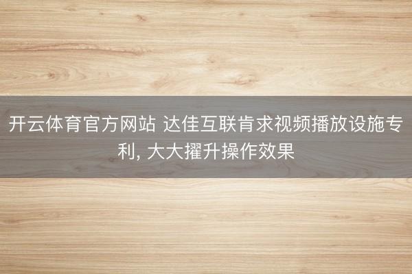 开云体育官方网站 达佳互联肯求视频播放设施专利, 大大擢升操作效果