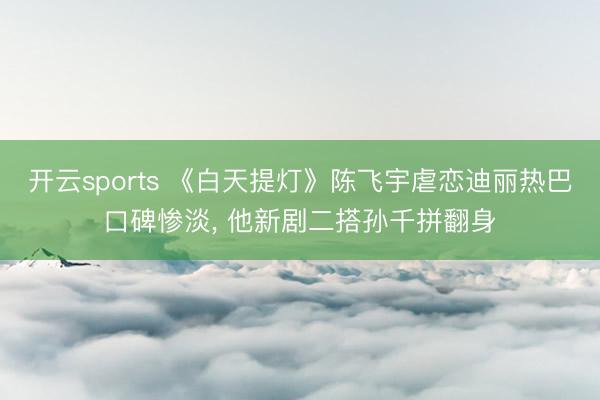 开云sports 《白天提灯》陈飞宇虐恋迪丽热巴口碑惨淡, 他新剧二搭孙千拼翻身