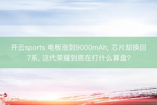 开云sports 电板涨到9000mAh, 芯片却换回7系, 这代荣耀到底在打什么算盘?