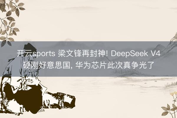 开云sports 梁文锋再封神! DeepSeek V4硬刚好意思国, 华为芯片此次真争光了