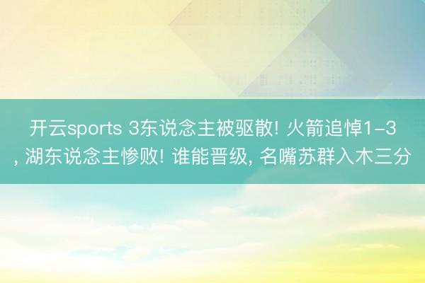 开云sports 3东说念主被驱散! 火箭追悼1-3, 湖东说念主惨败! 谁能晋级, 名嘴苏群入木三分