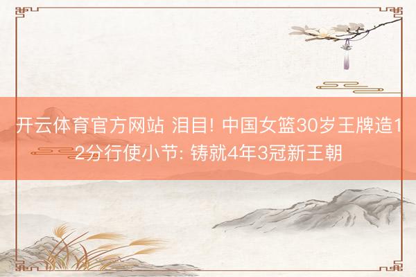 开云体育官方网站 泪目! 中国女篮30岁王牌造12分行使小节: 铸就4年3冠新王朝