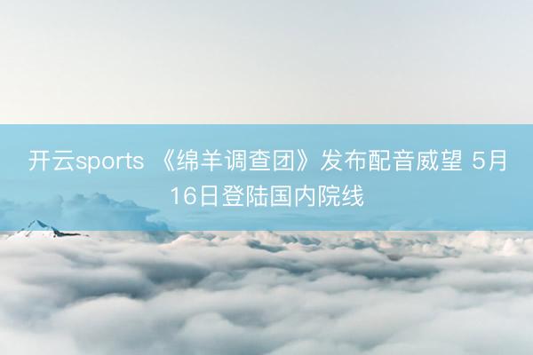 开云sports 《绵羊调查团》发布配音威望 5月16日登陆国内院线