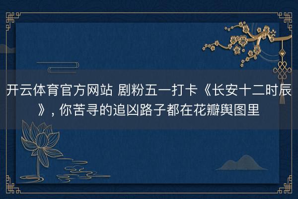 开云体育官方网站 剧粉五一打卡《长安十二时辰》, 你苦寻的追凶路子都在花瓣舆图里