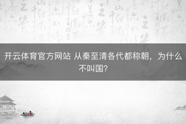 开云体育官方网站 从秦至清各代都称朝，为什么不叫国？