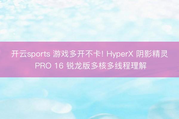 开云sports 游戏多开不卡! HyperX 阴影精灵 PRO 16 锐龙版多核多线程理解