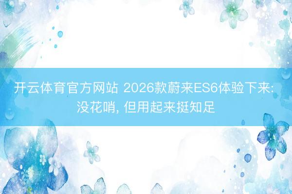 开云体育官方网站 2026款蔚来ES6体验下来: 没花哨, 但用起来挺知足