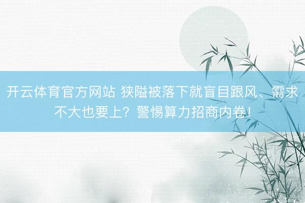 开云体育官方网站 狭隘被落下就盲目跟风、需求不大也要上？警惕算力招商内卷！